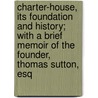 Charter-House, Its Foundation And History; With A Brief Memoir Of The Founder, Thomas Sutton, Esq door Charterhouse ) Charterhouse