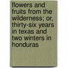 Flowers And Fruits From The Wilderness; Or, Thirty-Six Years In Texas And Two Winters In Honduras by Z.N. Morrell