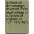 Lectures On Dermatology; Delivered In The Royal College Of Surgeons Of England, In 1871-1872-1873