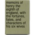 Memoirs Of Henry The Eighth Of England, With The Fortunes, Fates, And Characters Of His Six Wives