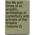 The Life And Times Of St. Anselm, Archbishop Of Canterbury And Primate Of The Britains (Volume 2)