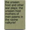 The Unseen Host And Other War Plays; The Unseen Host Mothers Of Men Pawns In The Ravine Valkyrie! by Percival Wilde