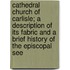 Cathedral Church Of Carlisle; A Description Of Its Fabric And A Brief History Of The Episcopal See