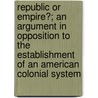 Republic Or Empire?; An Argument In Opposition To The Establishment Of An American Colonial System by James Wells Stillman