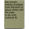 The Church History Of Britain From The Birth Of Jesus Christ Until The Year M.Dc.Xlviii (Volume 5) by Thomas Fuller
