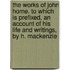 The Works Of John Home. To Which Is Prefixed, An Account Of His Life And Writings, By H. Mackenzie