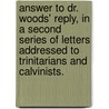 Answer To Dr. Woods' Reply, In A Second Series Of Letters Addressed To Trinitarians And Calvinists. by Henry Ware