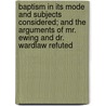 Baptism In Its Mode And Subjects Considered; And The Arguments Of Mr. Ewing And Dr. Wardlaw Refuted door Rev Alexander Carson
