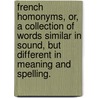 French Homonyms, Or, A Collection Of Words Similar In Sound, But Different In Meaning And Spelling. by John Joseph Martin