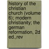 History Of The Christian Church (Volume 6); Modern Christianity; The German Reformation, 2d Ed.,Rev door Philip Schaff