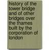 History Of The Tower Bridge And Of Other Bridges Over The Thames Built By The Corporation Of London door Charles Welch