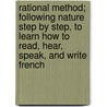 Rational Method; Following Nature Step By Step, To Learn How To Read, Hear, Speak, And Write French by Claude Marcel