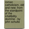 Roman Catholicism, Old And New; From The Standpoint Of The Infallibility Doctrine - By John Schulte door John Schulte