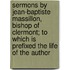 Sermons By Jean-Baptiste Massillon, Bishop Of Clermont; To Which Is Prefixed The Life Of The Author