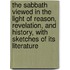 The Sabbath Viewed In The Light Of Reason, Revelation, And History, With Sketches Of Its Literature
