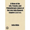 A View Of The Life, Travels, And Philanthropic Labors Of The Late John Howard, Esquire L.L.D. F.R.S. door John Aiken