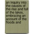 An Inquiry Into the Causes of the Rise and Fall of the Lakes, Embracing an Account of the Floods and