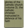 Glories Of The Catholic Church (Volume 3); The Catholic Christian Instructed In Defence Of His Faith door Richard Challoner