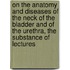 On The Anatomy And Diseases Of The Neck Of The Bladder And Of The Urethra, The Substance Of Lectures