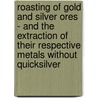 Roasting Of Gold And Silver Ores - And The Extraction Of Their Respective Metals Without Quicksilver door Guido Kustel