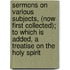 Sermons On Various Subjects, (Now First Collected); To Which Is Added, A Treatise On The Holy Spirit