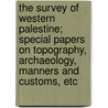 The Survey Of Western Palestine; Special Papers On Topography, Archaeology, Manners And Customs, Etc door Walter Besant