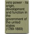 Veto Power - Its Origin, Development And Function In The Government Of The United States (1789-1889)