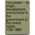 Veto Power - Its Origin, Development, And Function In The Government Of The United States, 1789-1889