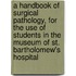 A Handbook Of Surgical Pathology, For The Use Of Students In The Museum Of St. Bartholomew's Hospital