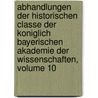 Abhandlungen Der Historischen Classe Der Koniglich Bayerischen Akademie Der Wissenschaften, Volume 10 by Wisse Königlich Bayer