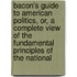 Bacon's Guide To American Politics, Or, A Complete View Of The Fundamental Principles Of The National
