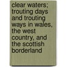 Clear Waters; Trouting Days And Trouting Ways In Wales, The West Country, And The Scottish Borderland door Arthur Granville Bradley