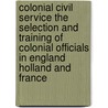 Colonial Civil Service The Selection And Training Of Colonial Officials In England Holland And France door A. Lawrence Lowell