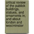 Critical Review Of The Publick Buildings, Statues, And Ornaments In, And About London And Westminster