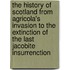 The History Of Scotland From Agricola's Invasion To The Extinction Of The Last Jacobite Insurrenction