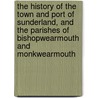 The History Of The Town And Port Of Sunderland, And The Parishes Of Bishopwearmouth And Monkwearmouth by Lord Burnett James