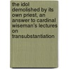 The Idol Demolished By Its Own Priest, An Answer To Cardinal Wiseman's Lectures On Transubstantiation door James Sheridan Knowles