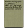 A Select Bibliography Of Chemistry, 1492-1897. By Henry Carrington Bolton. First Supplement (Volume 1) by Henry Carrington Bolton