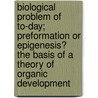 Biological Problem Of To-Day; Preformation Or Epigenesis? The Basis Of A Theory Of Organic Development door Oscar Hertwig