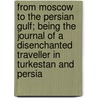 From Moscow To The Persian Gulf; Being The Journal Of A Disenchanted Traveller In Turkestan And Persia by Benjamin Burges Moore