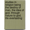 Studies in Religion Being the Destiny of Man, the Idea of God, Through Nature to God, Life Everlasting door John Fiske
