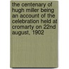 The Centenary of Hugh Miller Being an Account of the Celebration Held at Cromarty on 22nd August, 1902 by Anon