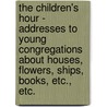 The Children's Hour - Addresses To Young Congregations About Houses, Flowers, Ships, Books, Etc., Etc. by Charles Bruce