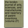 The London Journal Of Arts, Sciences, And Manufactures, And Repertory Of Patent Inventions (Volume 27) door Unknown Author