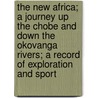 The New Africa; A Journey Up The Chobe And Down The Okovanga Rivers; A Record Of Exploration And Sport by Aurel Schulz