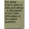 The White Man's Work In Asia And Africa - A Discussion Of The Main Difficulties Of The Colour Question by Leonard Alston