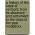 A History Of The State Of Vermont; From Its Discovery And Settlement To The Close Of The Year Mcdddxxx.