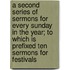 A Second Series Of Sermons For Every Sunday In The Year; To Which Is Prefixed Ten Sermons For Festivals
