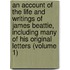 An Account Of The Life And Writings Of James Beattie, Including Many Of His Original Letters (Volume 1)