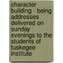 Character Building - Being Addresses Delivered On Sunday Evenings To The Students Of Tuskegee Institute